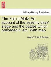 The Fall of Metz. An account of the seventy days' siege and the battles which preceded it, etc. With map - Robinson, George T. F.G.H.S.