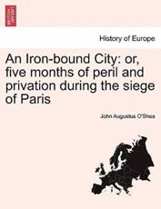 An Iron-bound City: or, five months of peril and privation during the siege of Paris - O'Shea, John Augustus