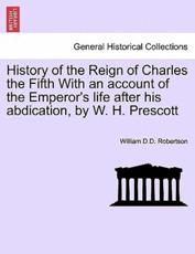 History of the Reign of Charles the Fifth With an account of the Emperor's life after his abdication, by W. H. Prescott - Robertson, William D.D.