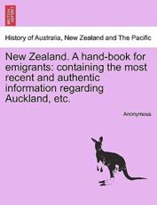 New Zealand. A hand-book for emigrants: containing the most recent and authentic information regarding Auckland, etc. - Anonymous