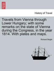 Travels from Vienna Through Lower Hungary; With Some Remarks on the State of Vienna During the Congress, in the Year 1814. with Plates and Maps. - Richard Bright