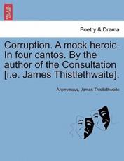 Corruption. A mock heroic. In four cantos. By the author of the Consultation [i.e. James Thistlethwaite]. - Anonymous