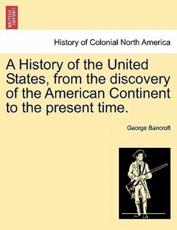 A History of the United States, from the Discovery of the American Continent to the Present Time. - George Bancroft