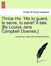 Thrice His. 'His to guard, to serve, to save!' A tale. [By Louisa Jane Campbell Downes.] - Anonymous