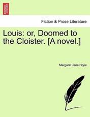 Louis: or, Doomed to the Cloister. [A novel.] - Hope, Margaret Jane