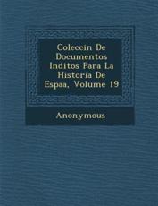 Colecci N De Documentos in Ditos Para La Historia De Espa A, Volume 19 - Anonymous (author)