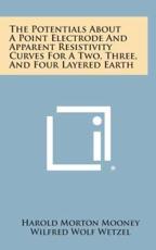 The Potentials About a Point Electrode and Apparent Resistivity Curves for a Two, Three, and Four Layered Earth - Harold Morton Mooney (author), Wilfred Wolf Wetzel (author)