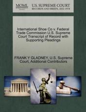 International Shoe Co v. Federal Trade Commission U.S. Supreme Court Transcript of Record with Supporting Pleadings - GLADNEY, FRANK Y