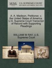 A. A. Madison, Petitioner, V. the United States of America. U.S. Supreme Court Transcript of Record with Supporting Pleadings - William W Ray (author)