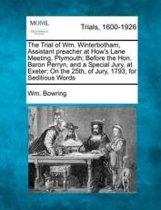 The Trial of Wm. Winterbotham, Assistant Preacher at How's Lane Meeting, Plymouth; Before the Hon. Baron Perryn, and a Special Jury, at Exeter; On the 25Th, of Jury, 1793, for Seditious Words - Wm Bowring