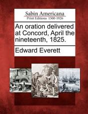 An Oration Delivered at Concord, April the Nineteenth, 1825. - Everett, Edward
