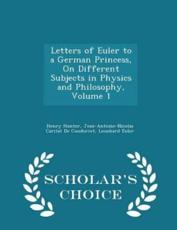 Letters of Euler to a German Princess, on Different Subjects in Physics and Philosophy, Volume 1 - Scholar's Choice Edition - Henry Hunter (author), Jean-Antoine-Nicolas Carit De Condorcet (author), Leonhard Euler (author)
