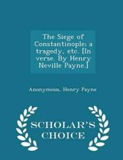 The Siege of Constantinople; A Tragedy, Etc. [In Verse. By Henry Neville Payne.] - Scholar's Choice Edition - Anonymous (author), Henry Payne (author)
