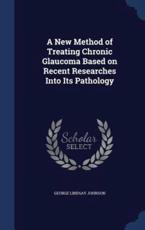 A New Method of Treating Chronic Glaucoma Based on Recent Researches Into Its Pathology - George Lindsay Johnson