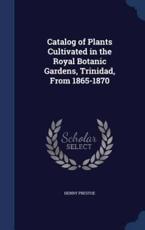 Catalog of Plants Cultivated in the Royal Botanic Gardens, Trinidad, From 1865-1870 - Henry Prestoe