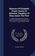 Memoirs Of Elizabeth Stuart, Queen Of Bohemia, Daughter Of King James The First - Elizabeth Benger