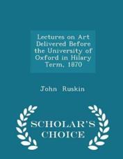 Lectures on Art Delivered Before the University of Oxford in Hilary Term, 1870 - Scholar's Choice Edition - John Ruskin (author)