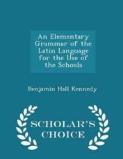 An Elementary Grammar of the Latin Language for the Use of the Schools - Scholar's Choice Edition - Benjamin Hall Kennedy (author)