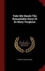 Take My Hands the Remarkable Story of Dr Mary Verghese - Dorthy Clarke Wilson