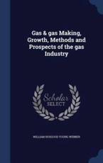 Gas & Gas Making, Growth, Methods and Prospects of the Gas Industry - William Hosgood Young Webber