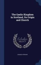 The Gaelic Kingdom in Scotland, Its Origin and Church - Charles Stewart