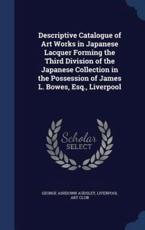 Descriptive Catalogue of Art Works in Japanese Lacquer Forming the Third Division of the Japanese Collection in the Possession of James L. Bowes, Esq., Liverpool - George Ashdown Audsley (author), Liverpool Art Club (creator)
