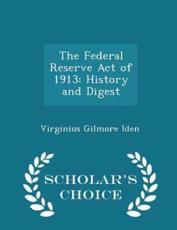The Federal Reserve Act of 1913 - Virginius Gilmore Iden (author)