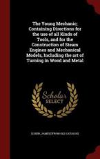 The Young Mechanic; Containing Directions for the Use of All Kinds of Tools, and for the Construction of Steam Engines and Mechanical Models, Including the Art of Turning in Wood and Metal - James] [From Old Catalog] [Lukin (creator)