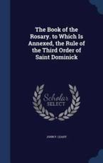 The Book of the Rosary. To Which Is Annexed, the Rule of the Third Order of Saint Dominick - John P Leahy