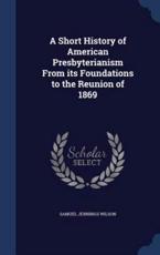 Short History of American Presbyterianism from Its Foundations to the Reuni - Samuel Jennings Wilson
