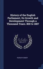 History of the English Parliament, Its Growth and Development Through a Thousand Years. 800 to 1887 - Gneist, Rudolph