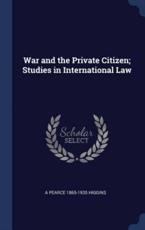 War and the Private Citizen; Studies in International Law - Higgins, A Pearce 1865-1935
