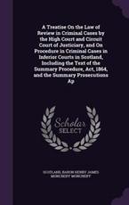 A Treatise on the Law of Review in Criminal Cases by the High Court and Circuit Court of Justiciary, and on Procedure in Criminal Cases in Inferior Courts in Scotland, Including the Text of the Summary Procedure, ACT, 1864, and the Summary Prosecutions AP - Scotland (author)