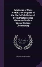 Catalogue of Stars Within Two Degrees of the North Pole Deduced from Photographic Measures Made at Vassar College Observatory - Caroline Ellen Furness (author)