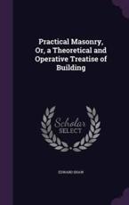 Practical Masonry, Or, a Theoretical and Operative Treatise of Building - Edward Shaw (author)