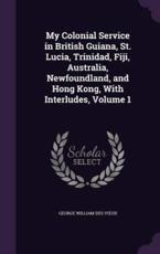 My Colonial Service in British Guiana, St. Lucia, Trinidad, Fiji, Australia, Newfoundland, and Hong Kong, with Interludes, Volume 1 - George William Des V Ux (author)
