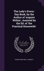 The Lady's Every-Day Book, by the Author of 'Enquire Within', Assisted by the Ed. Of 'The Practical Housewife' - Philp, Robert Kemp