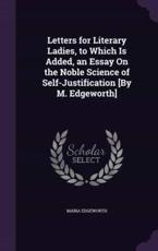 Letters for Literary Ladies, to Which Is Added, an Essay on the Noble Science of Self-Justification [By M. Edgeworth] - Maria Edgeworth (author)