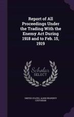 Report of All Proceedings Under the Trading With the Enemy Act During 1918 and to Feb. 15, 1919 - United States Alien Property Custodian (creator)
