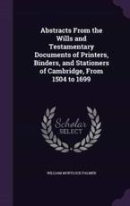 Abstracts from the Wills and Testamentary Documents of Printers, Binders, and Stationers of Cambridge, from 1504 to 1699 - William Mortlock Palmer (author)