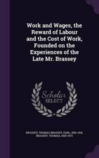 Work and Wages, the Reward of Labour and the Cost of Work, Founded on the Experiences of the Late Mr. Brassey - Earl Thomas Brassey Brassey