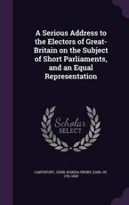 A Serious Address to the Electors of Great-Britain on the Subject of Short Parliaments, and an Equal Representation - John Joshua Proby Earl of Carysfort (creator)