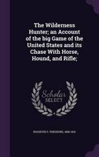 The Wilderness Hunter; An Account of the Big Game of the United States and Its Chase with Horse, Hound, and Rifle; - Theodore Roosevelt