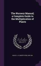 The Nursery Manual; A Complete Guide to the Multiplication of Plants - L H 1858-1954 Bailey