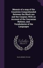 Memoir of a Map of the Countries Comprehended Between the Black Sea and the Caspian; With an Account of the Caucasian Nations, and Vocabularies of the Languages - George Ellis