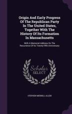 Origin and Early Progress of the Republican Party in the United States, Together with the History of Its Formation in Massachusetts - Stephen Merrill Allen (author)