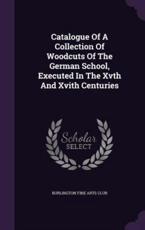 Catalogue of a Collection of Woodcuts of the German School, Executed in the Xvth and Xvith Centuries - Burlington Fine Arts Club (creator)