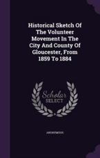 Historical Sketch of the Volunteer Movement in the City and County of Gloucester, from 1859 to 1884 - Anonymous (author)