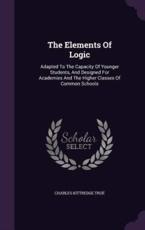 The Elements of Logic - Charles Kittredge True (author)