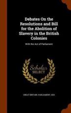 Debates on the Resolutions and Bill for the Abolition of Slavery in the British Colonies - 1833 Great Britain Parliament (creator)